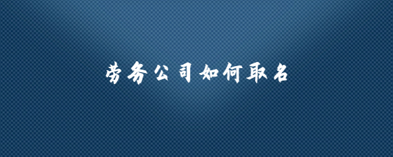 劳务公司命名之道 策略、灵感与合规指南